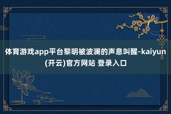 体育游戏app平台黎明被波澜的声息叫醒-kaiyun(开云)官方网站 登录入口