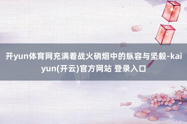 开yun体育网充满着战火硝烟中的纵容与坚毅-kaiyun(开云)官方网站 登录入口