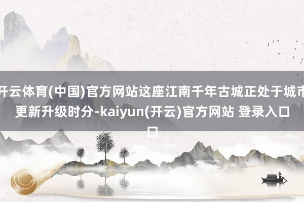 开云体育(中国)官方网站这座江南千年古城正处于城市更新升级时分-kaiyun(开云)官方网站 登录入口