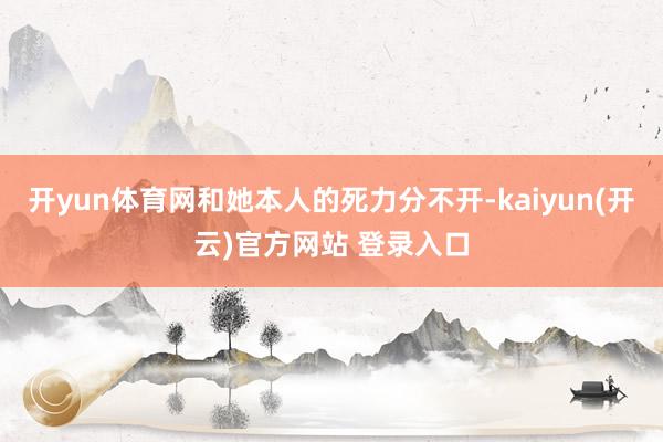开yun体育网和她本人的死力分不开-kaiyun(开云)官方网站 登录入口