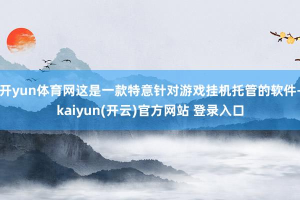 开yun体育网这是一款特意针对游戏挂机托管的软件-kaiyun(开云)官方网站 登录入口