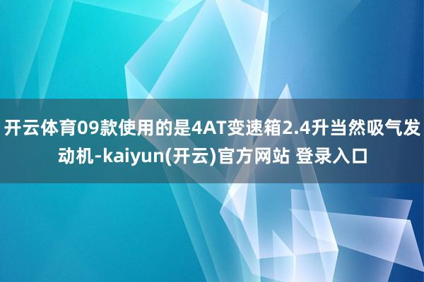 开云体育09款使用的是4AT变速箱2.4升当然吸气发动机-kaiyun(开云)官方网站 登录入口