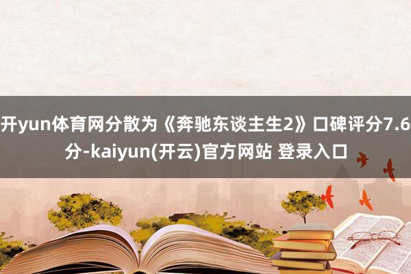 开yun体育网分散为《奔驰东谈主生2》口碑评分7.6分-kaiyun(开云)官方网站 登录入口