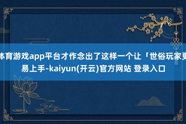 体育游戏app平台才作念出了这样一个让「世俗玩家更易上手-kaiyun(开云)官方网站 登录入口