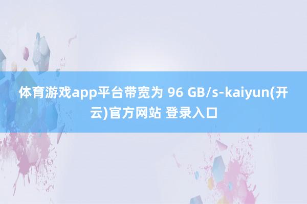 体育游戏app平台带宽为 96 GB/s-kaiyun(开云)官方网站 登录入口
