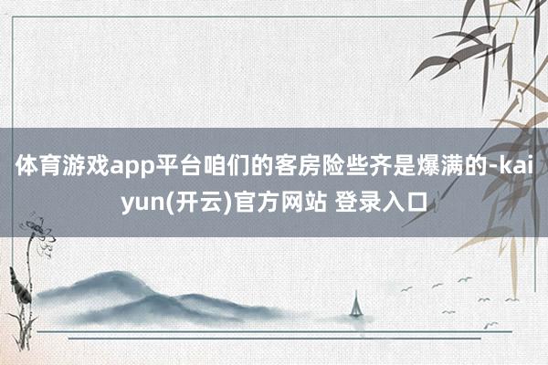 体育游戏app平台咱们的客房险些齐是爆满的-kaiyun(开云)官方网站 登录入口