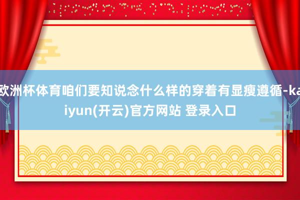 欧洲杯体育咱们要知说念什么样的穿着有显瘦遵循-kaiyun(开云)官方网站 登录入口