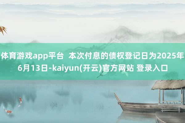 体育游戏app平台  本次付息的债权登记日为2025年6月13日-kaiyun(开云)官方网站 登录入口