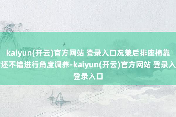kaiyun(开云)官方网站 登录入口况兼后排座椅靠背还不错进行角度调养-kaiyun(开云)官方网站 登录入口
