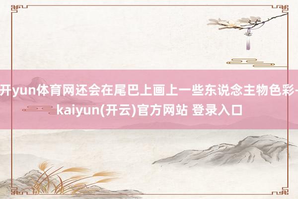 开yun体育网还会在尾巴上画上一些东说念主物色彩-kaiyun(开云)官方网站 登录入口