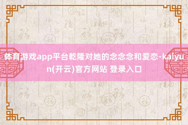 体育游戏app平台乾隆对她的念念念和爱恋-kaiyun(开云)官方网站 登录入口