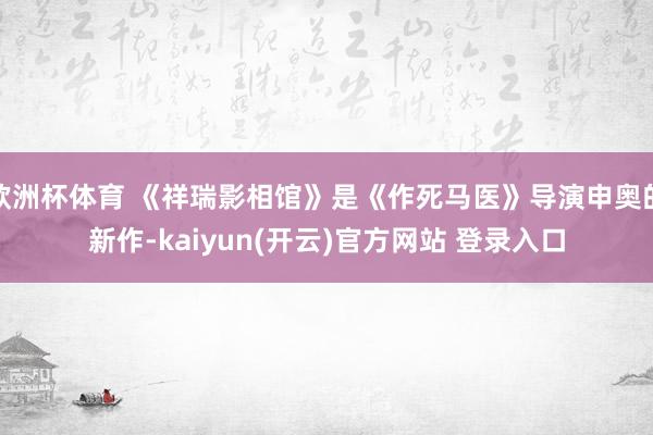 欧洲杯体育 《祥瑞影相馆》是《作死马医》导演申奥的新作-kaiyun(开云)官方网站 登录入口