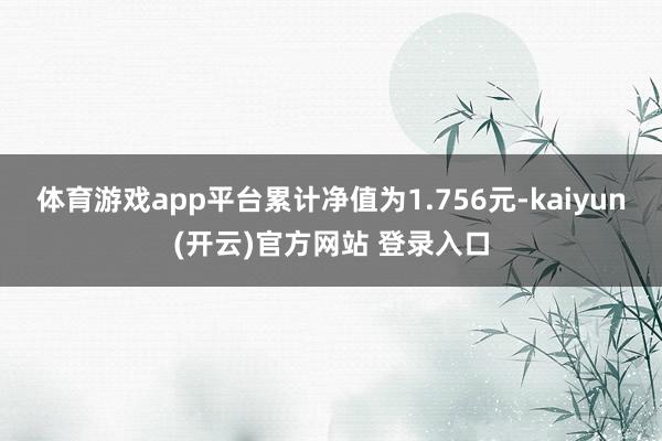体育游戏app平台累计净值为1.756元-kaiyun(开云)官方网站 登录入口