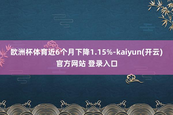 欧洲杯体育近6个月下降1.15%-kaiyun(开云)官方网站 登录入口