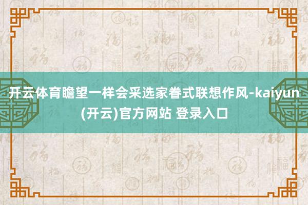 开云体育瞻望一样会采选家眷式联想作风-kaiyun(开云)官方网站 登录入口