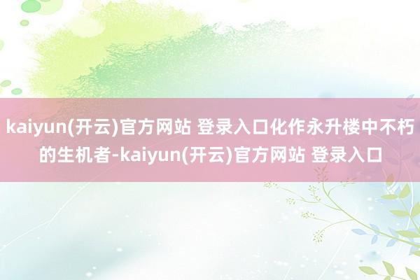 kaiyun(开云)官方网站 登录入口化作永升楼中不朽的生机者-kaiyun(开云)官方网站 登录入口