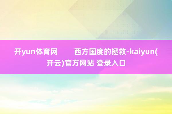 开yun体育网        西方国度的拯救-kaiyun(开云)官方网站 登录入口