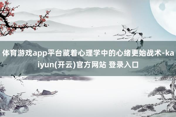 体育游戏app平台藏着心理学中的心绪更始战术-kaiyun(开云)官方网站 登录入口