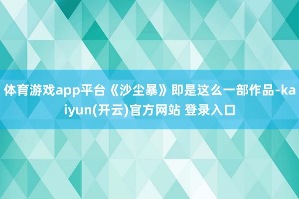 体育游戏app平台《沙尘暴》即是这么一部作品-kaiyun(开云)官方网站 登录入口
