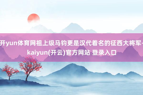 开yun体育网祖上级马钧更是汉代着名的征西大将军-kaiyun(开云)官方网站 登录入口