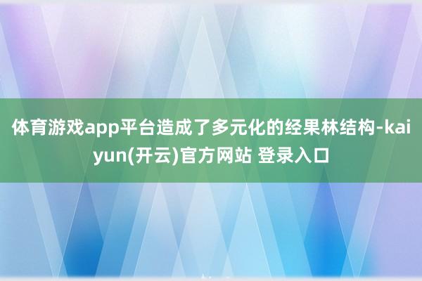 体育游戏app平台造成了多元化的经果林结构-kaiyun(开云)官方网站 登录入口