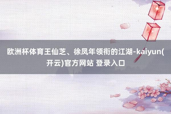 欧洲杯体育王仙芝、徐凤年领衔的江湖-kaiyun(开云)官方网站 登录入口