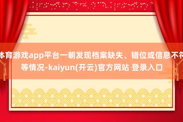 体育游戏app平台一朝发现档案缺失、错位或信息不符等情况-kaiyun(开云)官方网站 登录入口