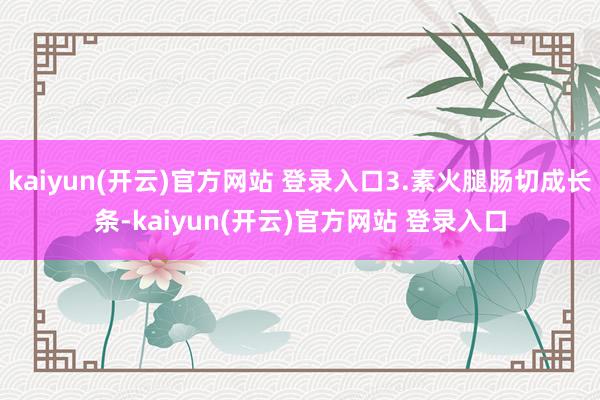 kaiyun(开云)官方网站 登录入口3.素火腿肠切成长条-kaiyun(开云)官方网站 登录入口