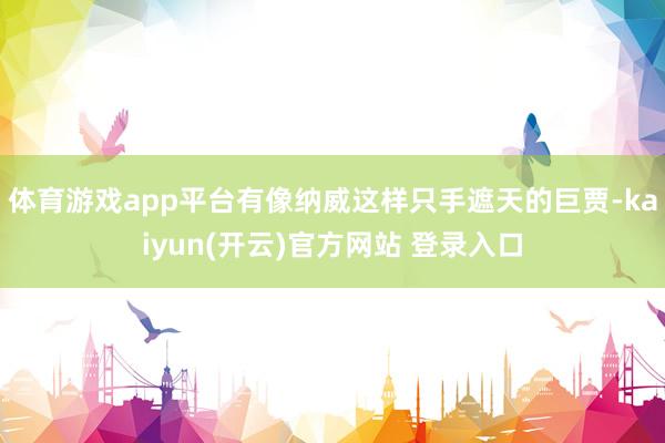 体育游戏app平台有像纳威这样只手遮天的巨贾-kaiyun(开云)官方网站 登录入口