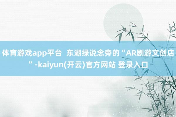 体育游戏app平台  　　东湖绿说念旁的“AR剧游文创店”-kaiyun(开云)官方网站 登录入口