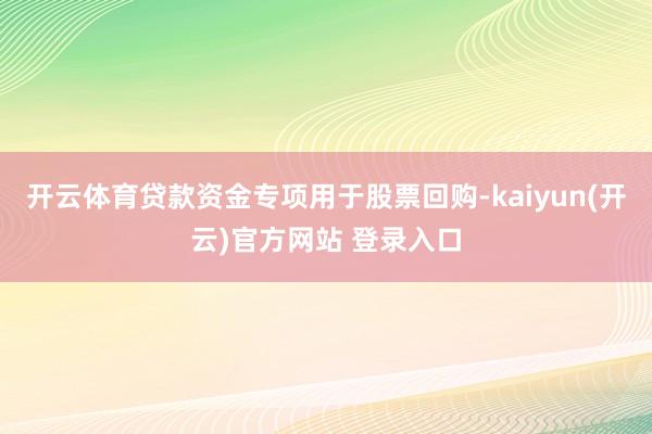 开云体育贷款资金专项用于股票回购-kaiyun(开云)官方网站 登录入口