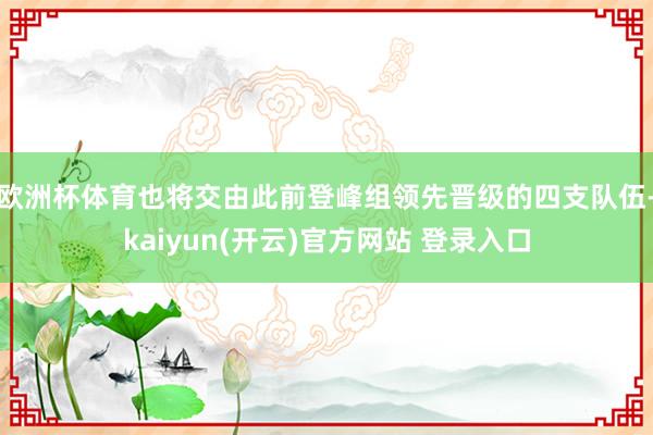 欧洲杯体育也将交由此前登峰组领先晋级的四支队伍-kaiyun(开云)官方网站 登录入口