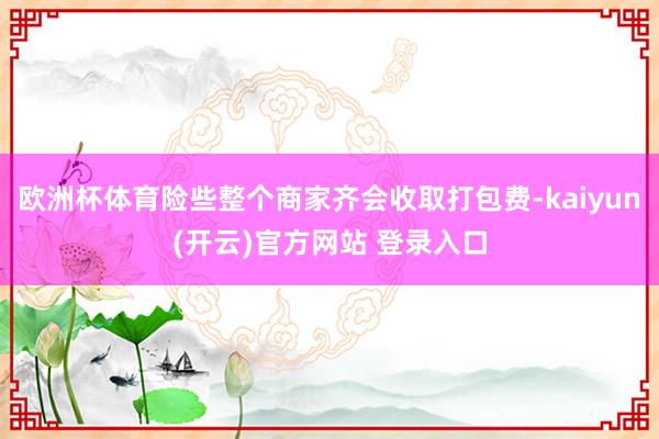 欧洲杯体育险些整个商家齐会收取打包费-kaiyun(开云)官方网站 登录入口