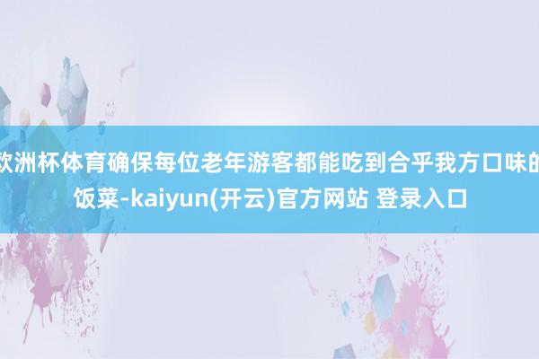 欧洲杯体育确保每位老年游客都能吃到合乎我方口味的饭菜-kaiyun(开云)官方网站 登录入口