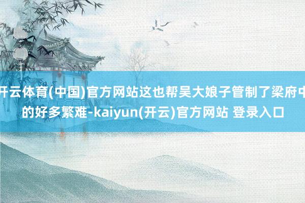 开云体育(中国)官方网站这也帮吴大娘子管制了梁府中的好多繁难-kaiyun(开云)官方网站 登录入口