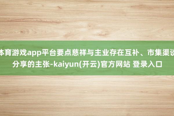体育游戏app平台要点慈祥与主业存在互补、市集渠谈分享的主张-kaiyun(开云)官方网站 登录入口
