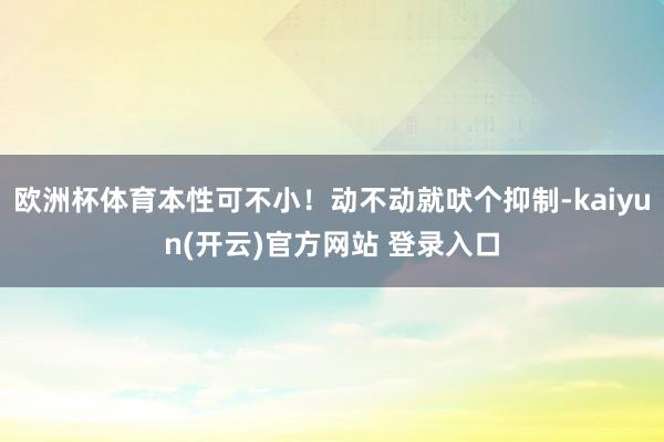 欧洲杯体育本性可不小！动不动就吠个抑制-kaiyun(开云)官方网站 登录入口