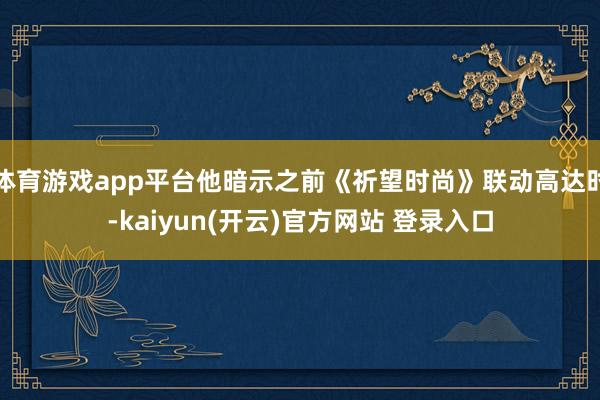体育游戏app平台他暗示之前《祈望时尚》联动高达时-kaiyun(开云)官方网站 登录入口