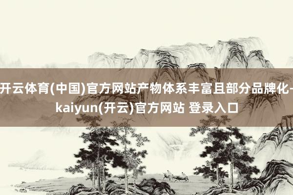 开云体育(中国)官方网站产物体系丰富且部分品牌化-kaiyun(开云)官方网站 登录入口