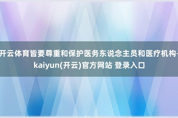 开云体育皆要尊重和保护医务东说念主员和医疗机构-kaiyun(开云)官方网站 登录入口