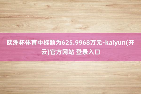 欧洲杯体育中标额为625.9968万元-kaiyun(开云)官方网站 登录入口