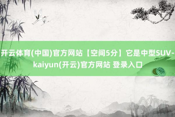 开云体育(中国)官方网站【空间5分】它是中型SUV-kaiyun(开云)官方网站 登录入口