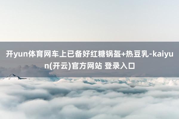 开yun体育网车上已备好红糖锅盔+热豆乳-kaiyun(开云)官方网站 登录入口