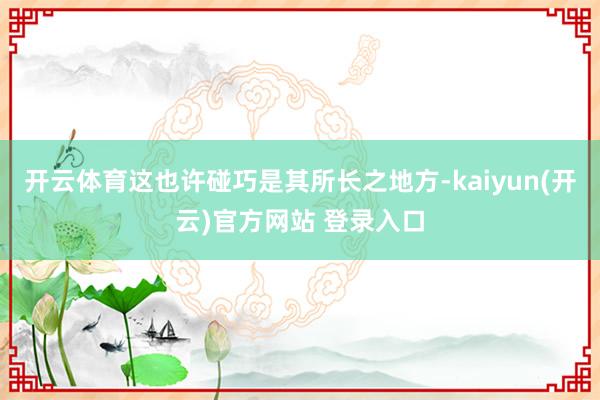 开云体育这也许碰巧是其所长之地方-kaiyun(开云)官方网站 登录入口