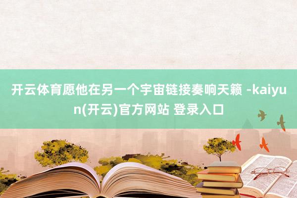 开云体育愿他在另一个宇宙链接奏响天籁 -kaiyun(开云)官方网站 登录入口