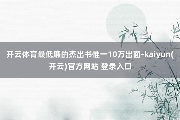开云体育最低廉的杰出书惟一10万出面-kaiyun(开云)官方网站 登录入口