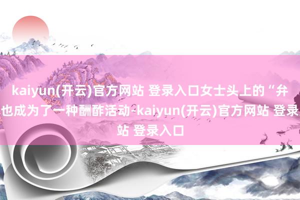 kaiyun(开云)官方网站 登录入口女士头上的“弁冕”也成为了一种酬酢活动-kaiyun(开云)官方网站 登录入口
