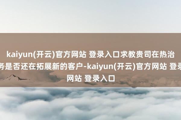 kaiyun(开云)官方网站 登录入口求教贵司在热治理业务是否还在拓展新的客户-kaiyun(开云)官方网站 登录入口