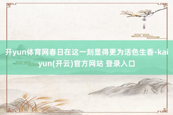 开yun体育网春日在这一刻显得更为活色生香-kaiyun(开云)官方网站 登录入口