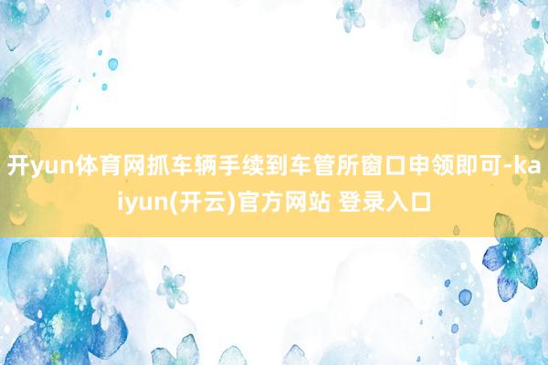 开yun体育网抓车辆手续到车管所窗口申领即可-kaiyun(开云)官方网站 登录入口